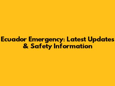 Ecuador Emergency: Latest Updates & Safety Information