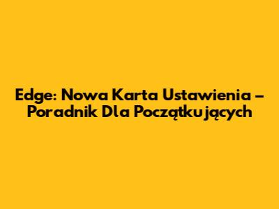 Edge: Nowa Karta Ustawienia – Poradnik Dla Początkujących