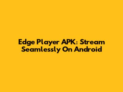 Edge Player APK: Stream Seamlessly On Android