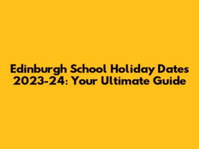 Edinburgh School Holiday Dates 2023-24: Your Ultimate Guide