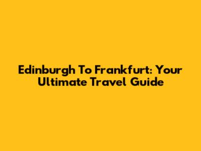 Edinburgh To Frankfurt: Your Ultimate Travel Guide
