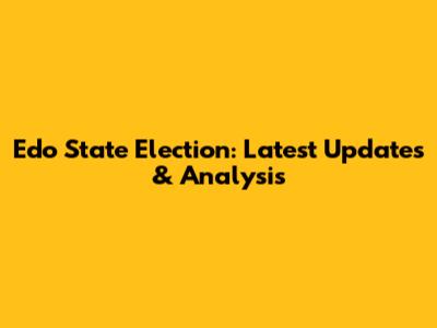 Edo State Election: Latest Updates & Analysis