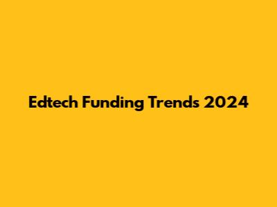 Edtech Funding Trends 2024