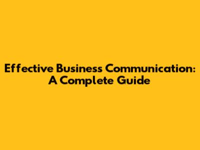 Effective Business Communication: A Complete Guide