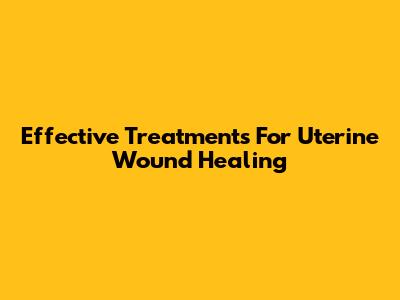 Effective Treatments For Uterine Wound Healing