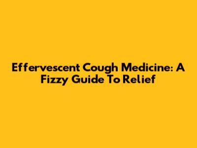 Effervescent Cough Medicine: A Fizzy Guide To Relief