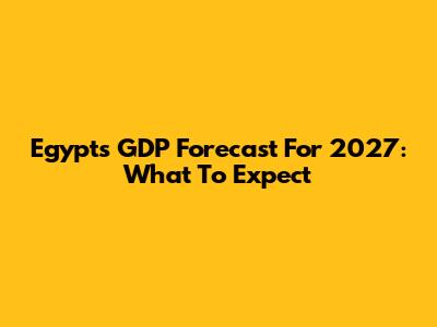 Egypt's GDP Forecast For 2027: What To Expect