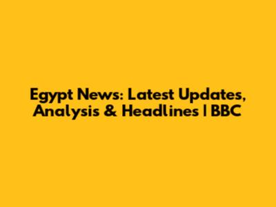 Egypt News: Latest Updates, Analysis & Headlines | BBC