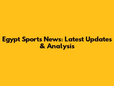 Egypt Sports News: Latest Updates & Analysis