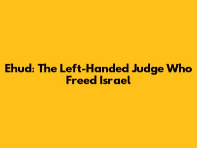 Ehud: The Left-Handed Judge Who Freed Israel
