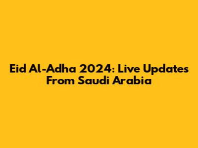 Eid Al-Adha 2024: Live Updates From Saudi Arabia