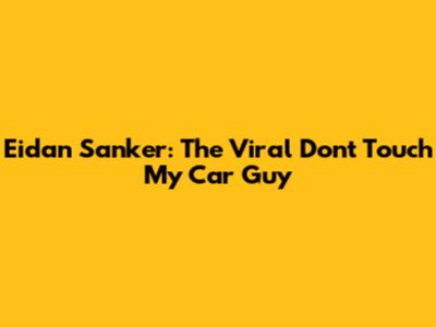 Eidan Sanker: The Viral "Don't Touch My Car" Guy