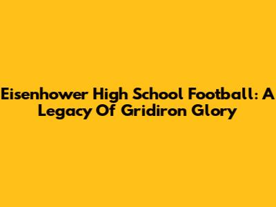 Eisenhower High School Football: A Legacy Of Gridiron Glory