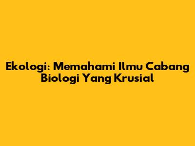 Ekologi: Memahami Ilmu Cabang Biologi Yang Krusial