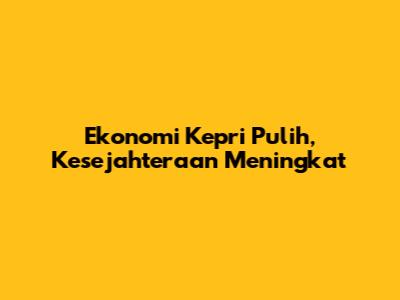 Ekonomi Kepri Pulih, Kesejahteraan Meningkat