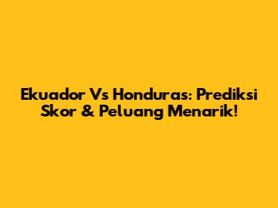 Ekuador Vs Honduras: Prediksi Skor & Peluang Menarik!