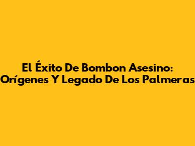 El Éxito De 'Bombon Asesino': Orígenes Y Legado De Los Palmeras