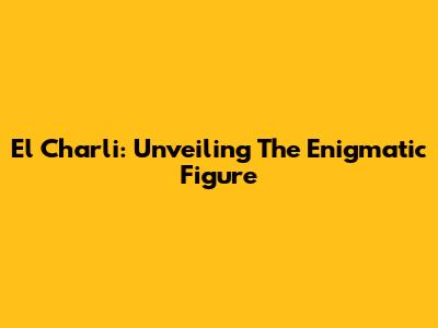 El Charli: Unveiling The Enigmatic Figure