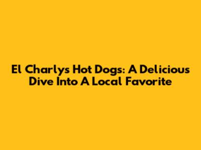 El Charly's Hot Dogs: A Delicious Dive Into A Local Favorite