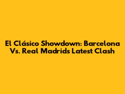 El Clásico Showdown: Barcelona Vs. Real Madrid's Latest Clash