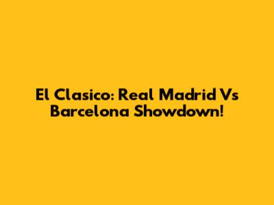 El Clasico: Real Madrid Vs Barcelona Showdown!