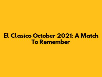 El Clasico October 2021: A Match To Remember
