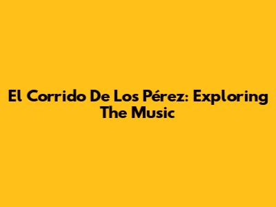 El Corrido De Los Pérez: Exploring The Music