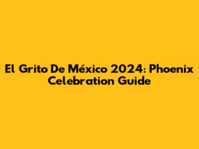 El Grito De México 2024: Phoenix Celebration Guide