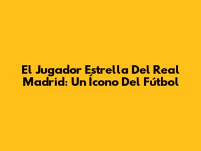 El Jugador Estrella Del Real Madrid: Un Ícono Del Fútbol