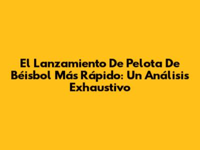 El Lanzamiento De Pelota De Béisbol Más Rápido: Un Análisis Exhaustivo