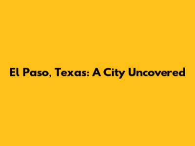 El Paso, Texas: A City Uncovered