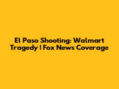 El Paso Shooting: Walmart Tragedy | Fox News Coverage