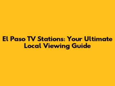 El Paso TV Stations: Your Ultimate Local Viewing Guide