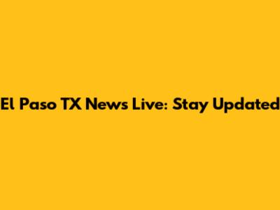 El Paso TX News Live: Stay Updated