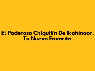 El Poderoso "Chiquitín" De Ikohinoor: Tu Nuevo Favorito