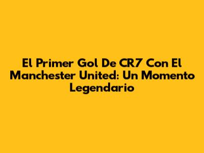 El Primer Gol De CR7 Con El Manchester United: Un Momento Legendario