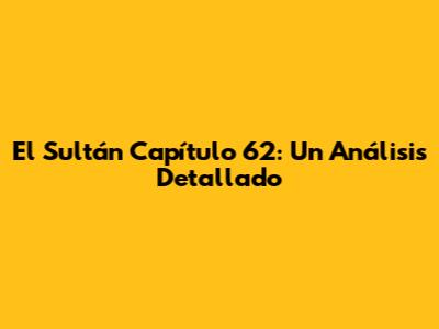 El Sultán Capítulo 62: Un Análisis Detallado