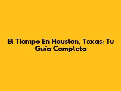 El Tiempo En Houston, Texas: Tu Guía Completa