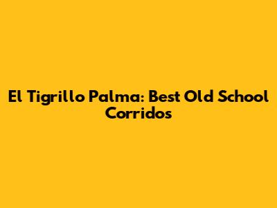 El Tigrillo Palma: Best Old School Corridos