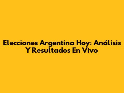 Elecciones Argentina Hoy: Análisis Y Resultados En Vivo