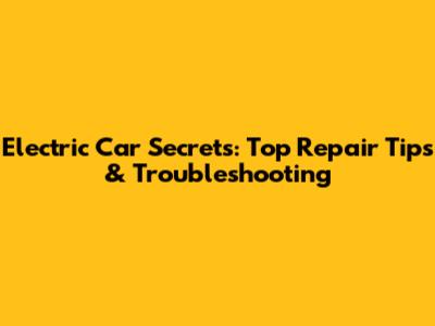 Electric Car Secrets: Top Repair Tips & Troubleshooting