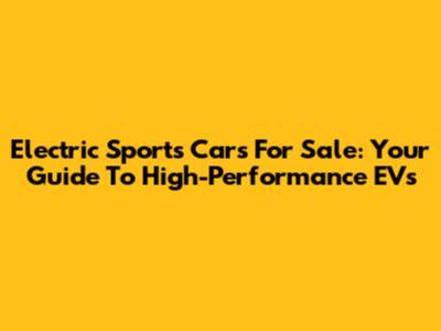 Electric Sports Cars For Sale: Your Guide To High-Performance EVs