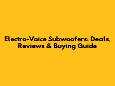 Electro-Voice Subwoofers: Deals, Reviews & Buying Guide