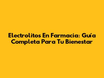 Electrolitos En Farmacia: Guía Completa Para Tu Bienestar