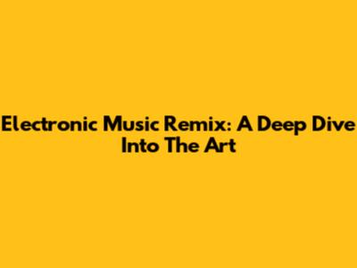 Electronic Music Remix: A Deep Dive Into The Art