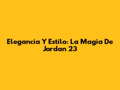 Elegancia Y Estilo: La Magia De Jordan 23