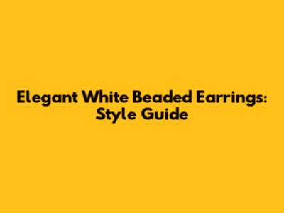 Elegant White Beaded Earrings: Style Guide