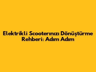 Elektrikli Scooter'ınızı Dönüştürme Rehberi: Adım Adım