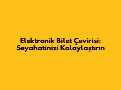 Elektronik Bilet Çevirisi: Seyahatinizi Kolaylaştırın