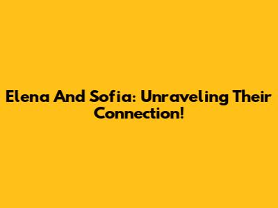 Elena And Sofia: Unraveling Their Connection!